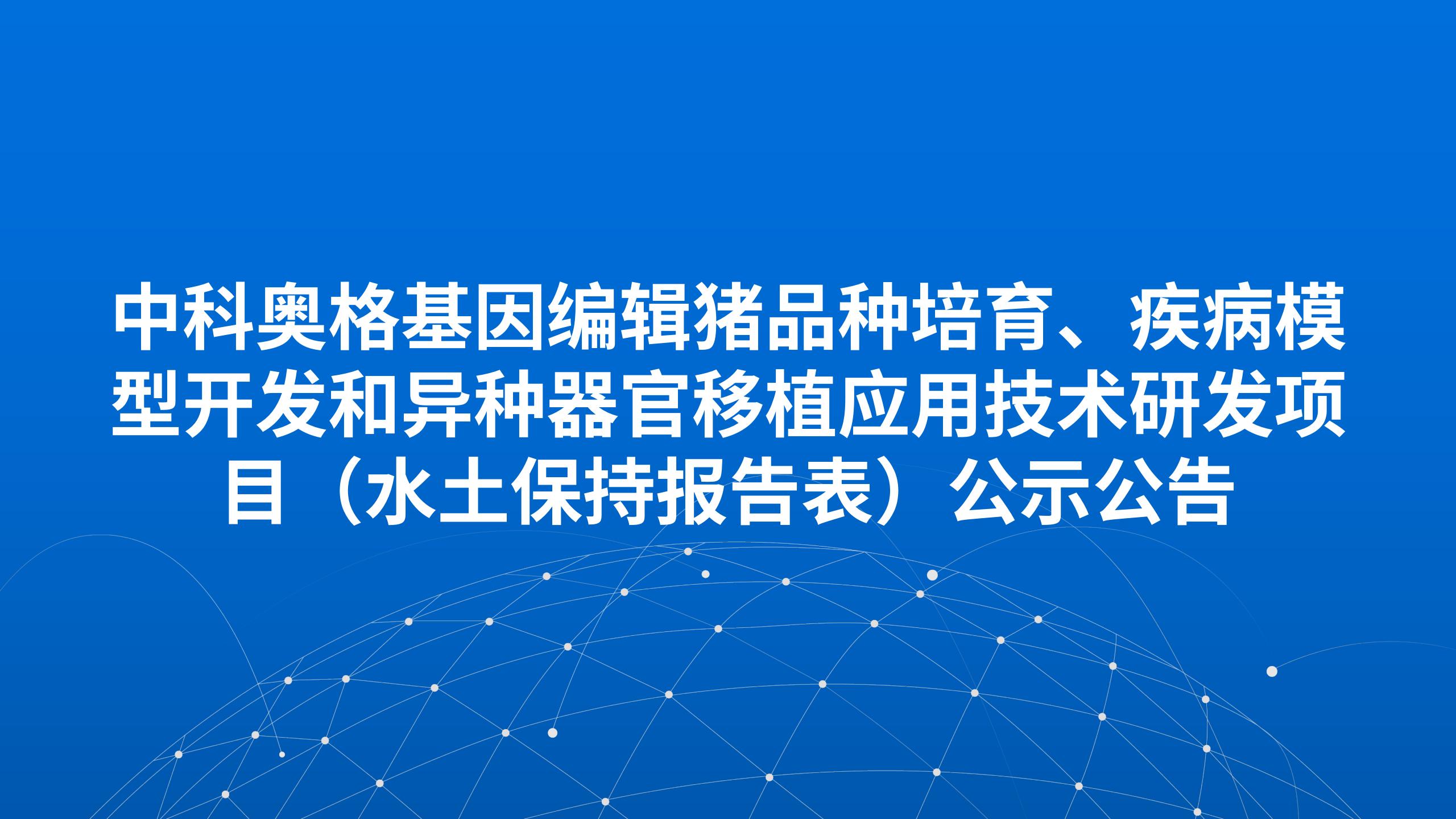 中科奥格基因编辑猪品种培育、疾病模型开发和异种器官移植应用技术研发项目（水土保持报告表）公示公告